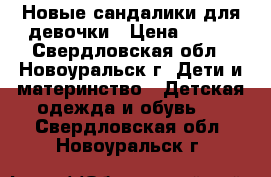 Новые сандалики для девочки › Цена ­ 800 - Свердловская обл., Новоуральск г. Дети и материнство » Детская одежда и обувь   . Свердловская обл.,Новоуральск г.